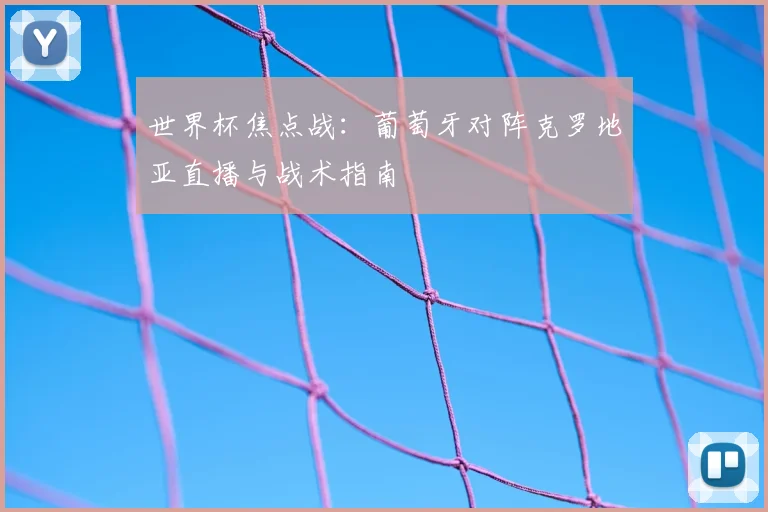 世界杯焦点战：葡萄牙对阵克罗地亚直播与战术指南