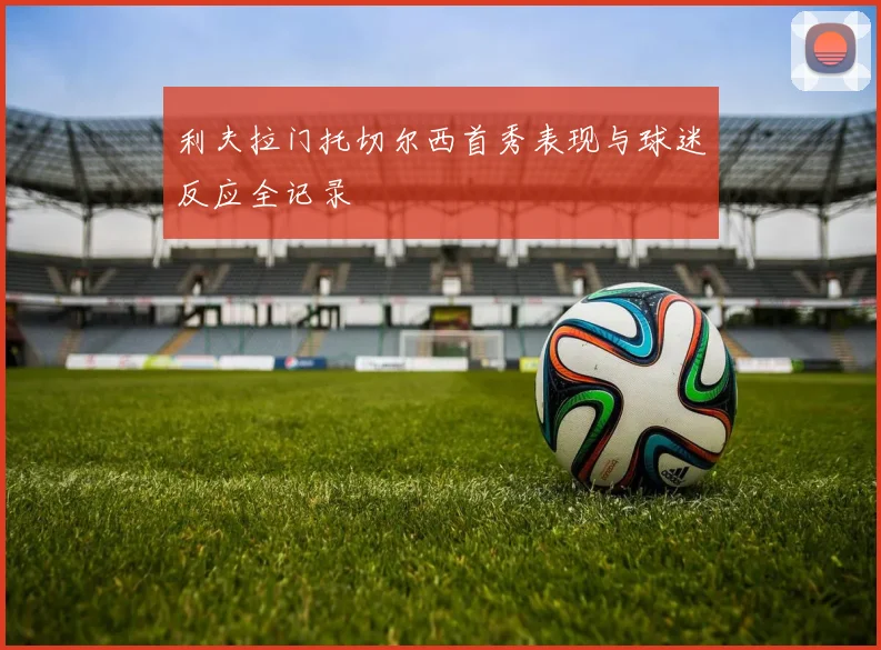 利夫拉门托切尔西首秀表现与球迷反应全记录
