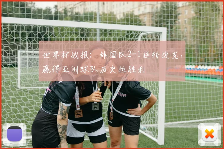 世界杯战报：韩国队2-1逆转捷克，赢得亚洲球队历史性胜利