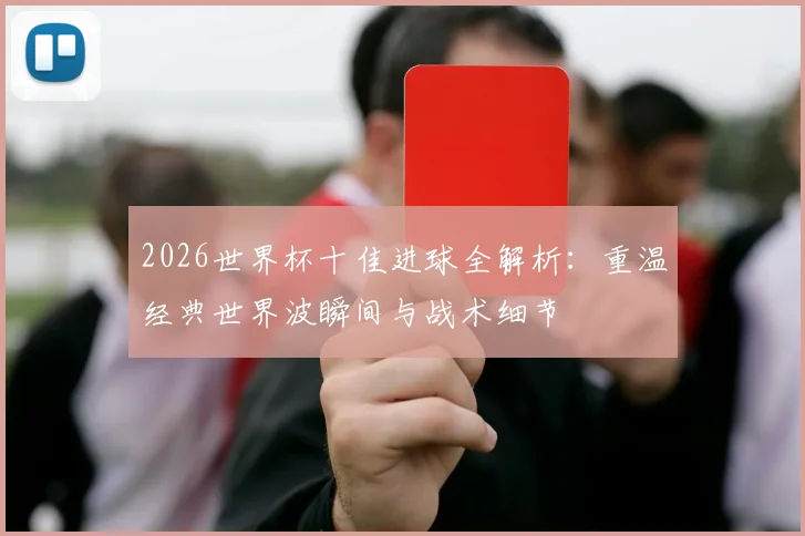 2026世界杯十佳进球全解析：重温经典世界波瞬间与战术细节