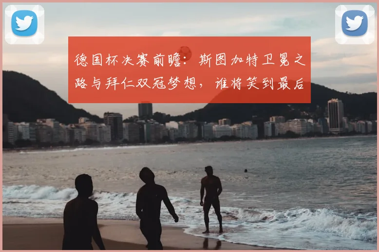 德国杯决赛前瞻：斯图加特卫冕之路与拜仁双冠梦想，谁将笑到最后？