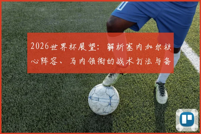 2026世界杯展望：解析塞内加尔核心阵容、马内领衔的战术打法与备战策略