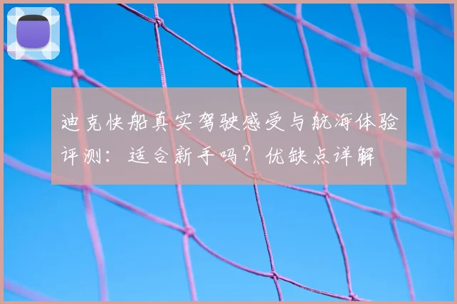 迪克快船真实驾驶感受与航海体验评测：适合新手吗？优缺点详解