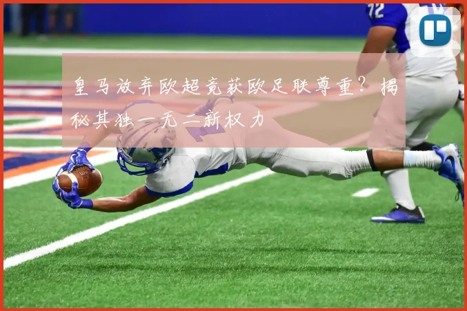 皇马放弃欧超竟获欧足联尊重？揭秘其独一无二新权力
