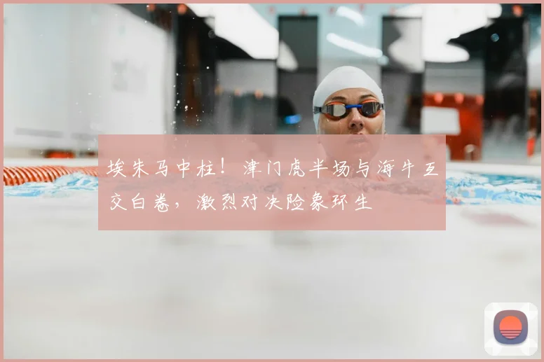 埃朱马中柱！津门虎半场与海牛互交白卷，激烈对决险象环生