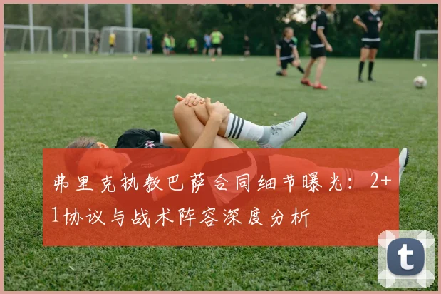 弗里克执教巴萨合同细节曝光：2+1协议与战术阵容深度分析