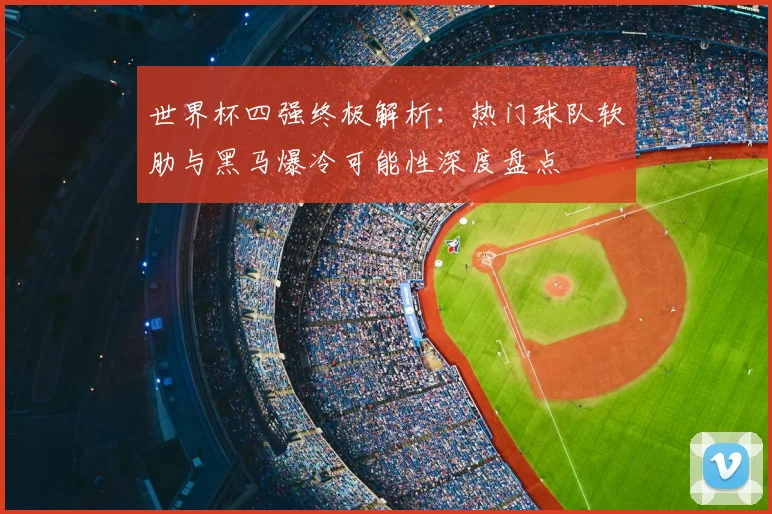 世界杯四强终极解析：热门球队软肋与黑马爆冷可能性深度盘点
