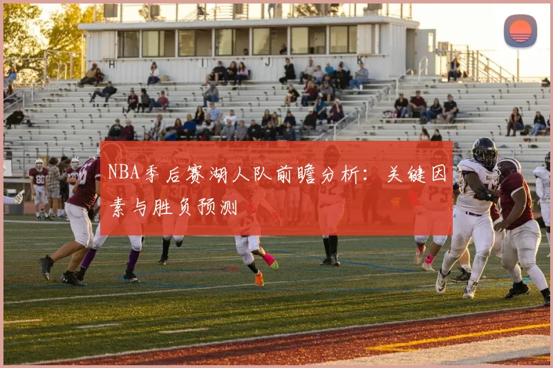 NBA季后赛湖人队前瞻分析：关键因素与胜负预测