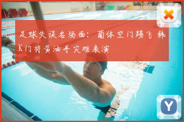 足球失误名场面：葡体空门踢飞 韩K门将黄油手灾难表演