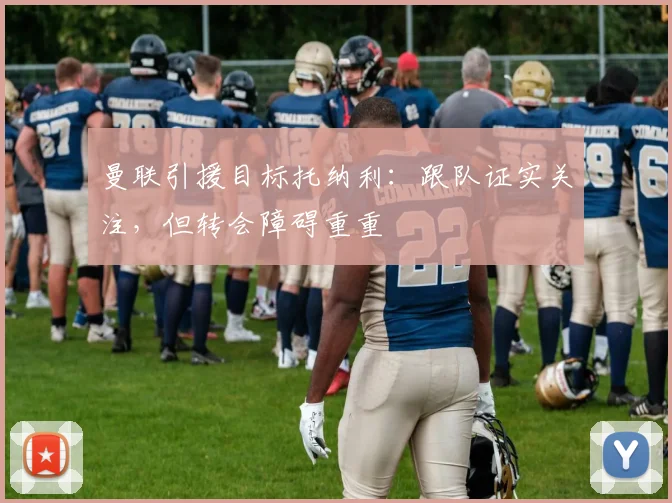 曼联引援目标托纳利：跟队证实关注，但转会障碍重重