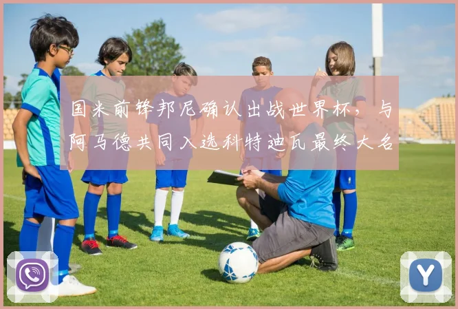 国米前锋邦尼确认出战世界杯,与阿马德共同入选科特迪瓦最终大名单
