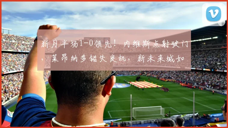 新月半场1-0领先！内维斯点射破门，莱昂纳多错失良机，新未来城如何应对？