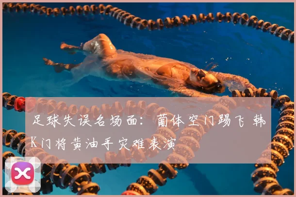 足球失误名场面：葡体空门踢飞 韩K门将黄油手灾难表演