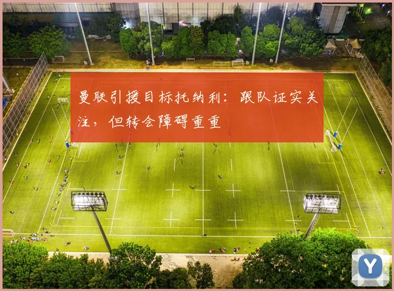 曼联引援目标托纳利:跟队证实关注,但转会障碍重重