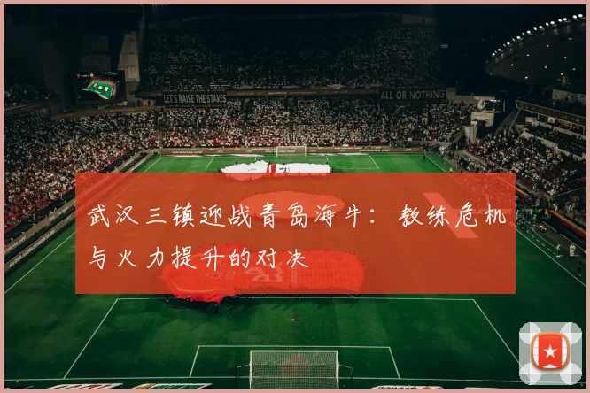武汉三镇迎战青岛海牛：教练危机与火力提升的对决
