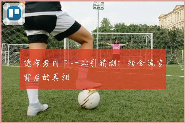 德布劳内下一站引猜测：转会流言背后的真相