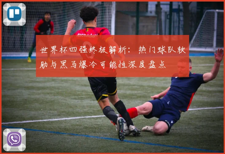世界杯四强终极解析:热门球队软肋与黑马爆冷可能性深度盘点