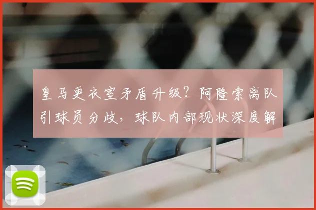 皇马更衣室矛盾升级？阿隆索离队引球员分歧，球队内部现状深度解析